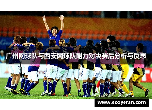 广州网球队与西安网球队耐力对决赛后分析与反思