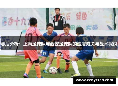 赛后分析：上海足球队与西安足球队的速度对决与战术探讨