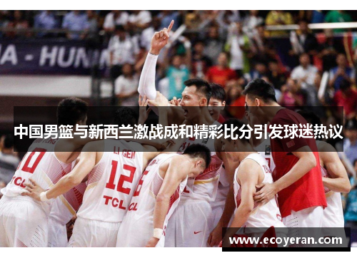 中国男篮与新西兰激战成和精彩比分引发球迷热议