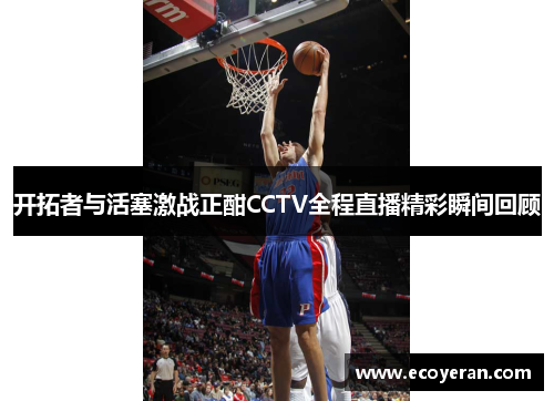 开拓者与活塞激战正酣CCTV全程直播精彩瞬间回顾