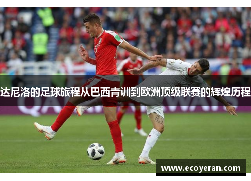 达尼洛的足球旅程从巴西青训到欧洲顶级联赛的辉煌历程